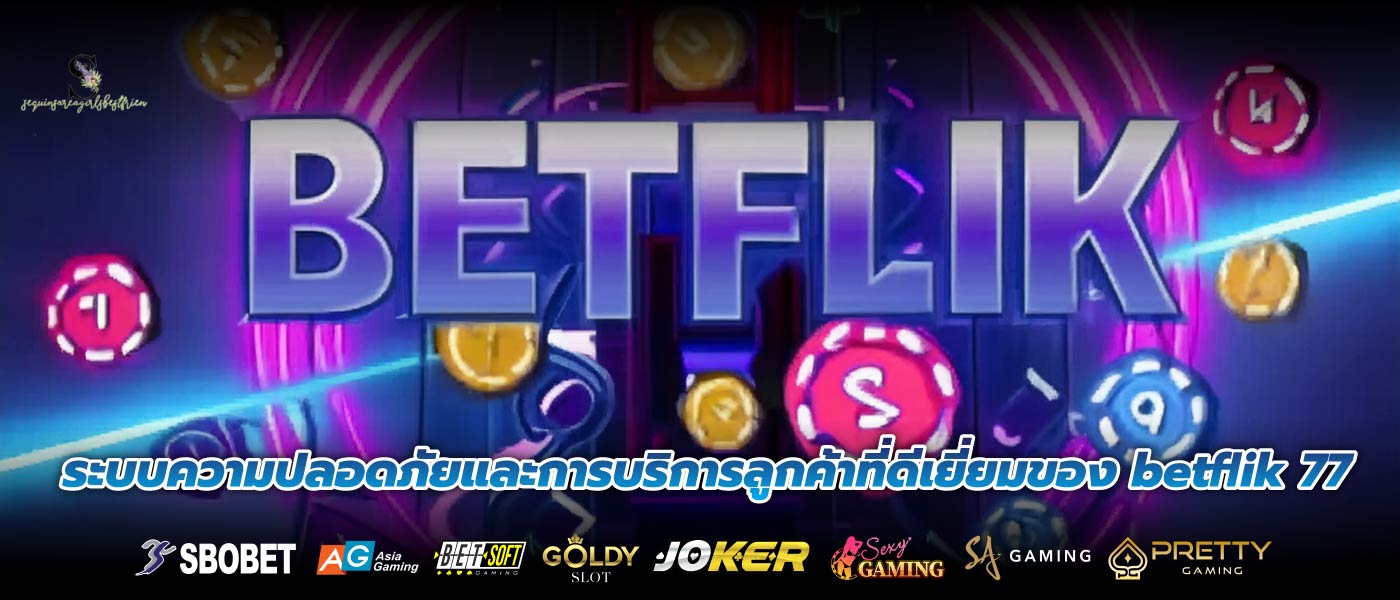 ระบบความปลอดภัยและการบริการลูกค้าที่ดีเยี่ยมของ betflik 77